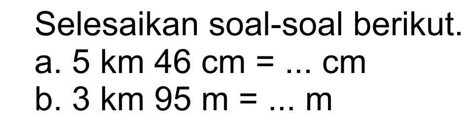 Selesaikan soal-soal berikut. 
 a. 5 km 46 cm = ... cm 
 b. 3 km 95 m = ... m