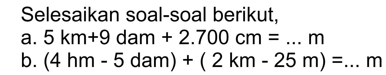 Selesaikan soal-soal berikut, a. 5 km+9 dam+ 2.700 cm = m b. (4 hm - 5 dam) + ( 2 km -25 m) = .. m