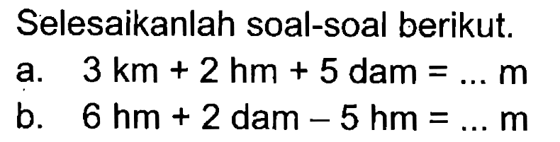 Selesaikanlah soal-soal berikut.
 a. 3 km + 2 hm + 5 dam = ... m
 b. 6 hm + 2 dam - 5 hm = ... m