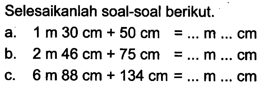 Selesaikanlah soal-soal berikut. a.1 m 30 cm + 50 cm =... m ...Cm b. 2 m 46 cm + 75 cm =... m ... Cm C. 6 m 88 cm + 134 cm = ... m ... cm