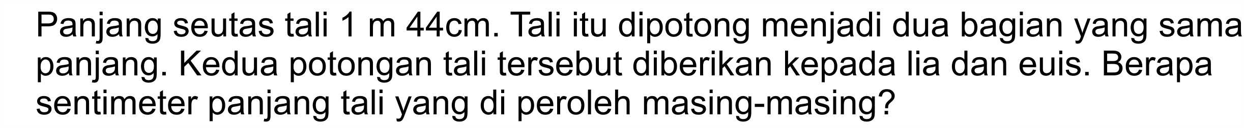 Panjang seutas tali m 44cm. Tali itu dipotong menjadi dua bagian yang sama 1 panjang. Kedua potongan tali tersebut diberikan kepada Iia dan euis. Berapa sentimeter panjang tali yang di peroleh masing-masing?