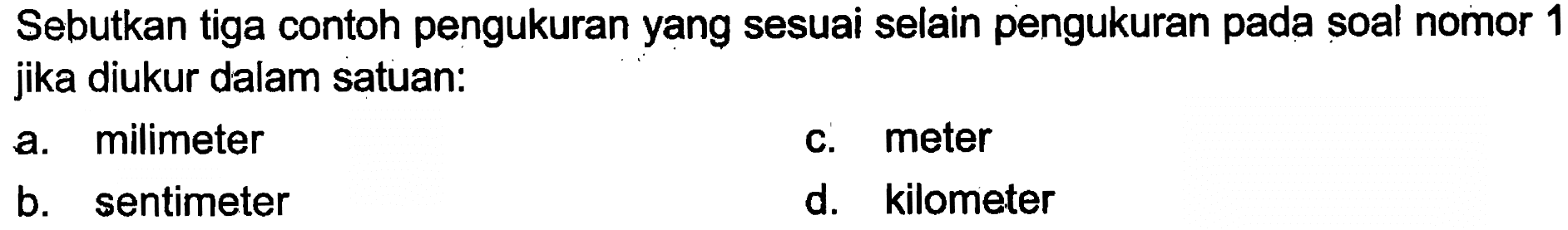 Sebutkan tiga contoh pengukuran yang sesuai selain pengukuran pada soal nomor 1 jika diukur dalam satuan : a. milimeter b. sentimeter c. meter d. kilometer