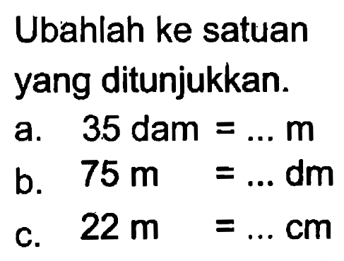 Ubahlah ke satuan yang ditunjukkan.
 a. 35 dam = ... m
 b. 75 m = ... dm
 c. 22 m = ... cm