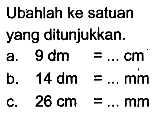 Ubahlah ke satuan yang ditunjukkan.a. 9 dm =... cm b. 14 dm = ... mm c. 26 cm = .... mm