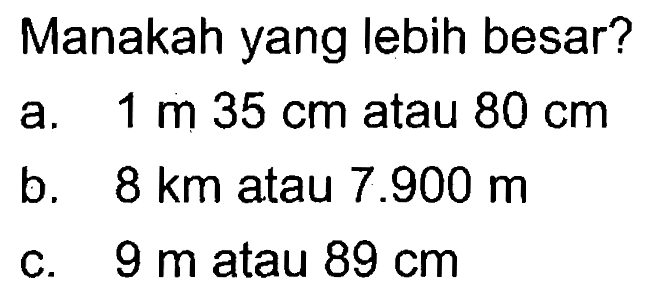 Manakah yang lebih besar? a. 1 m 35 cm atau 80 cm b. 8 km atau 7.900 m c. 9 m atau 89 cm