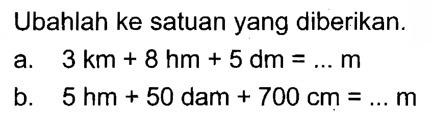 Ubahlah ke satuan yang diberikan.
 a. 3 km + 8 hm + 5 dm = ... m
 b. 5 hm + 50 dam + 700 cm = ... m