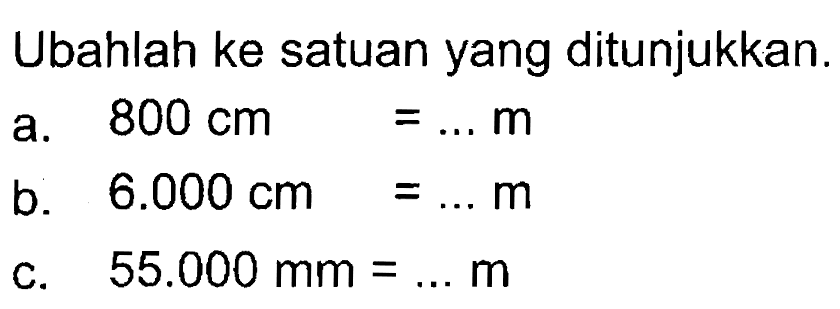 Ubahlah ke satuan yang ditunjukkan.
 a. 800 cm = ... m
 b. 6.000 cm = ... m
 c. 55.000 mm = ... m