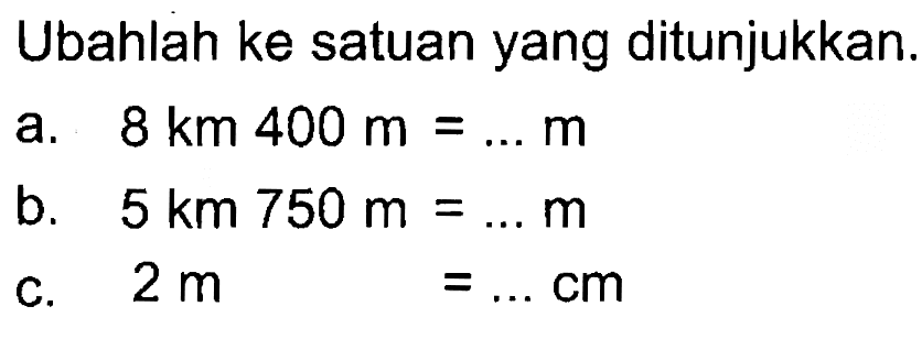 Ubahlah ke satuan yang ditunjukkan. a. 8 km 400 m = ... m b. 5 km 750 m = ... m c. 2 m = ... cm