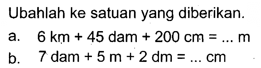 Ubahlah ke satuan yang diberikan. a. 6 km + 45 dam + 200 cm = ... m b. 7 dam + 5m + 2 dm = ... cm