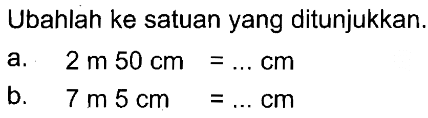 Ubahlah ke satuan yang ditunjukkan: a. 2 m 50 cm = ... cm b. 7 m 5 cm = ...cm