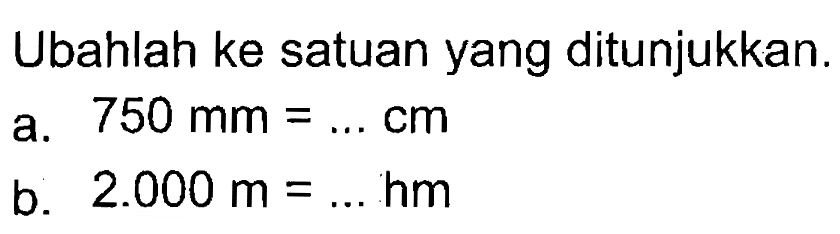 Ubahlah ke satuan yang ditunjukkan.
 a. 750 mm = ... cm
 b. 2.000 m = ... hm