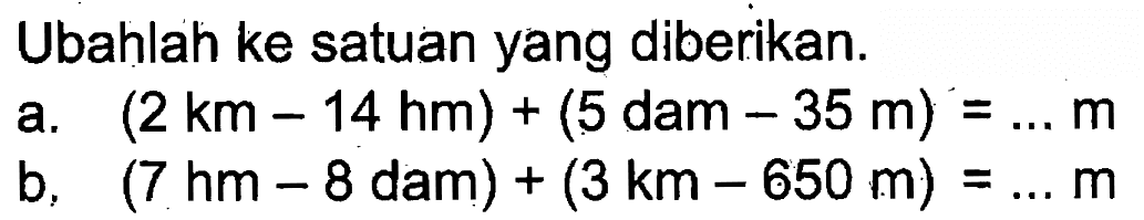 Ubahlah ke satuan yang diberikan. a. (2 km - 14 hm) + (5 dam - 35 m) = ... m b. (7 hm - 8 dam) + (3 km - 650 m) = ... m