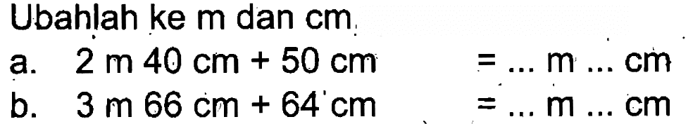 Ubahlah ke m dan cm a. 2 m 40 cm + 50 cm = ... m ... cm b. 3 m 66 cm + 64 cm = ... m ... cm