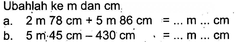 Ubahlah ke m dan cm. a. 2m 78 cm + 5 m 86 cm = ... m ... cm b. 5 m 45 cm - 430 cm = ... m ... cm