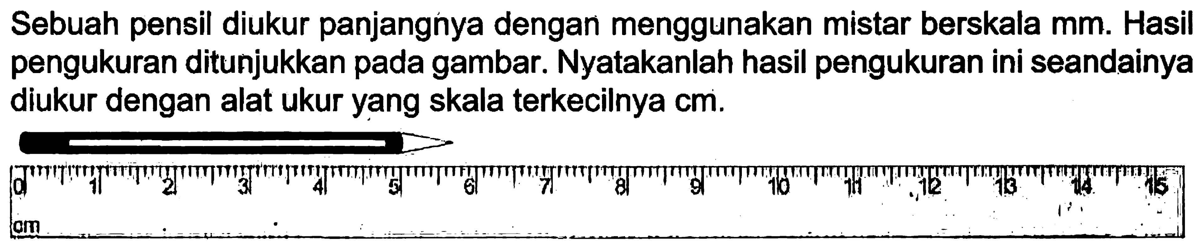 Sebuah pensil diukur panjangnya dengan menggunakan mistar berskala mm. Hasil pengukuran ditunjukkan pada gambar. Nyatakanlah hasil pengukuran ini seandainya diukur dengan alat ukur yang skala terkecilnya cm.