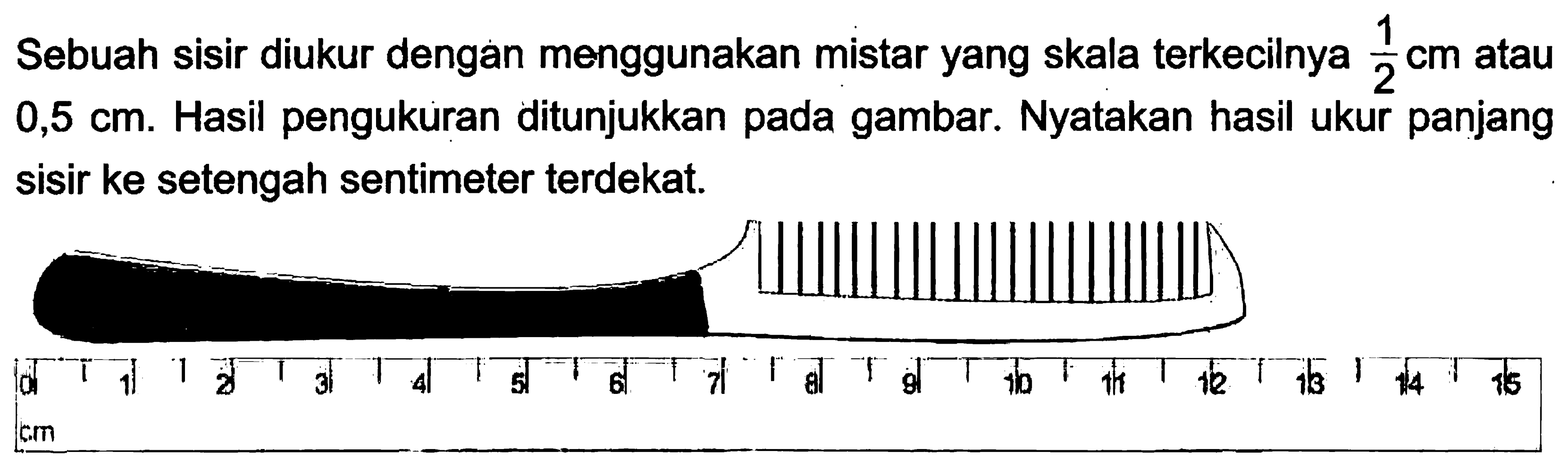 Sebuah sisir diukur dengan menggunakan mistar yang skala terkecilnya 1/2 cm atau 0,5 cm. Hasil pengukuran ditunjukkan pada gambar. Nyatakan hasil ukur panjang sisir ke setengah sentimeter terdekat.