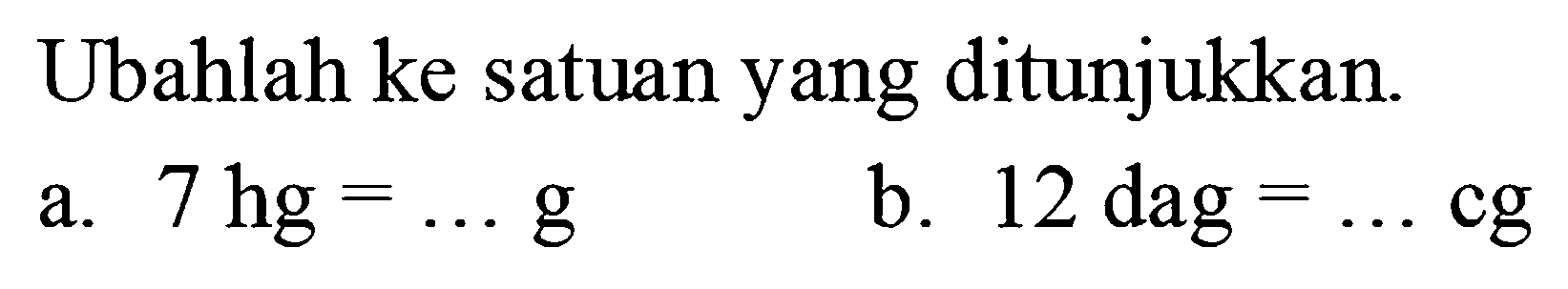 Ubahlah ke satuan yang ditunjukkan.
 a. 7 hg = ... g
 b. 12 dag = ... cg