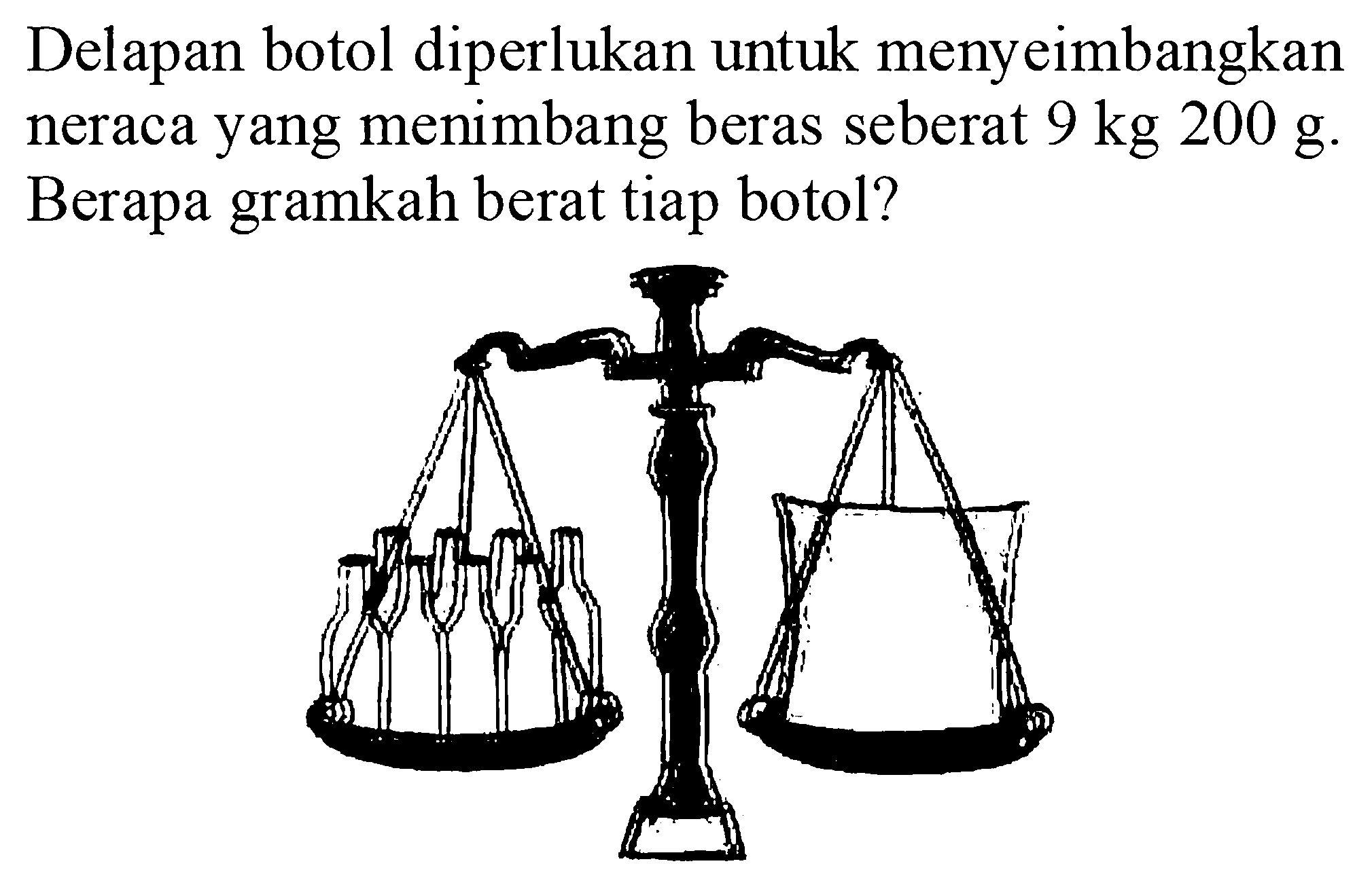 Delapan botol diperlukan untuk menyeimbangkan neraca yang menimbang beras seberat 9 kg 200 g. Berapa gramkah berat tiap botol?