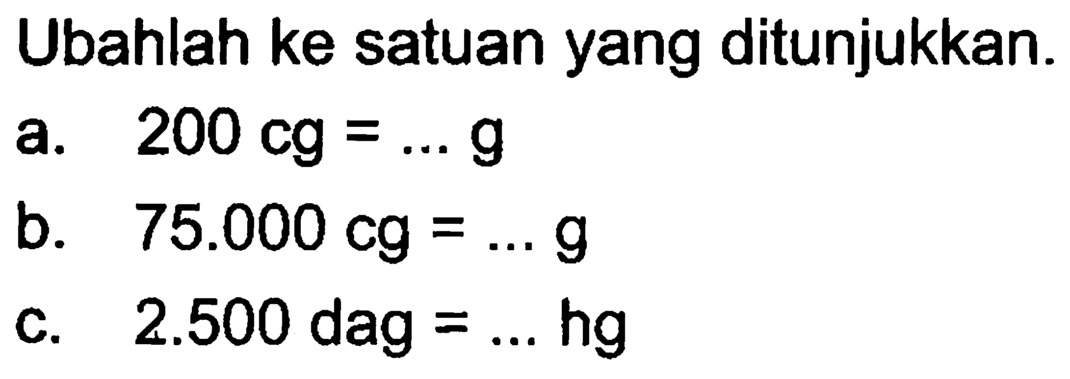 Ubahlah ke satuan yang ditunjukkan.
 a. 200 cg = ... g
 b. 75.000 cg = ... g
 c. 2.500 dag = ... hg