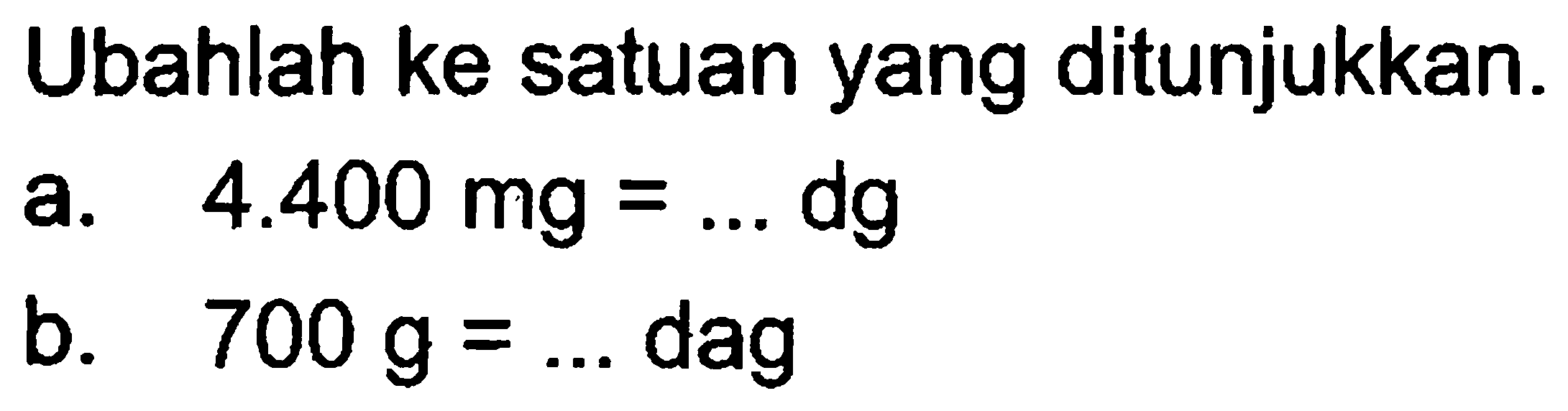 Ubahlah ke satuan yang ditunjukkan. 4.400 mg dg a. = b. 700 g = dag