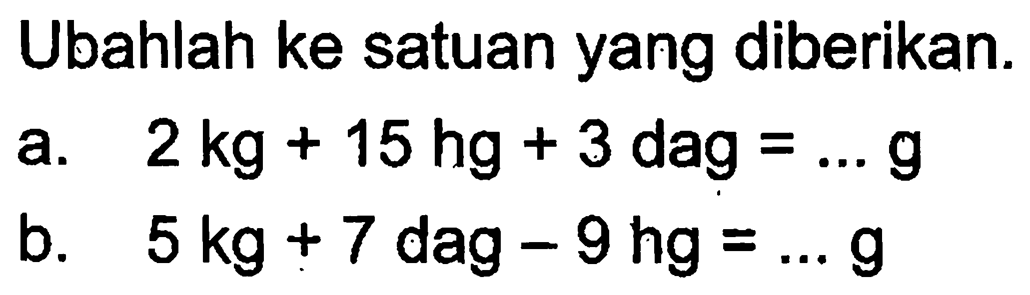 Ubahlah ke satuan yang diberikan. a. 2 kg + 15 hg + 3 dag = ... g b. 5 kg + 7 dag - 9 hg = ... g