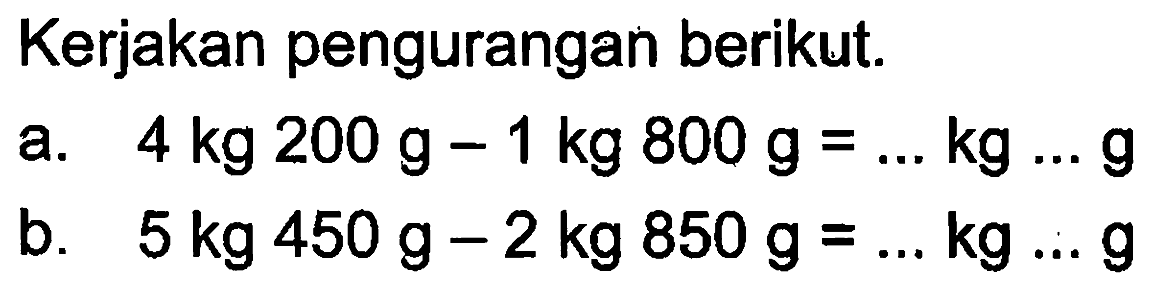 Kerjakan pengurangan berikut. a. 4 kg 200 g - 1 kg 800 g = ... kg ... g b. 5 kg 450 g - 2 kg 850 g = ... kg ... g