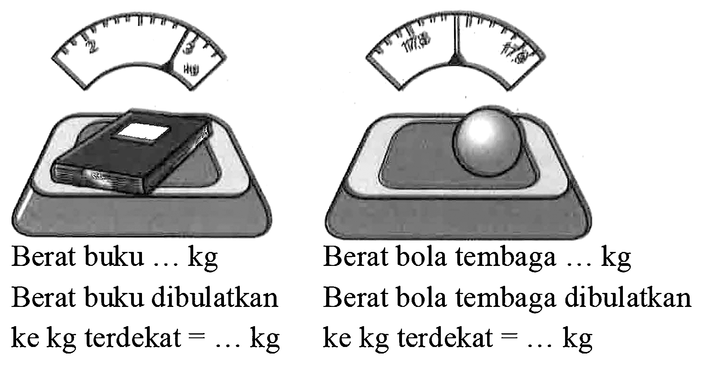 Berat buku ... kg Berat bola tembaga ... kg Berat buku dibulatkan ke kg terdekat = ... kg Berat bola tembaga dibulatkan ke kg terdekat = ...kg