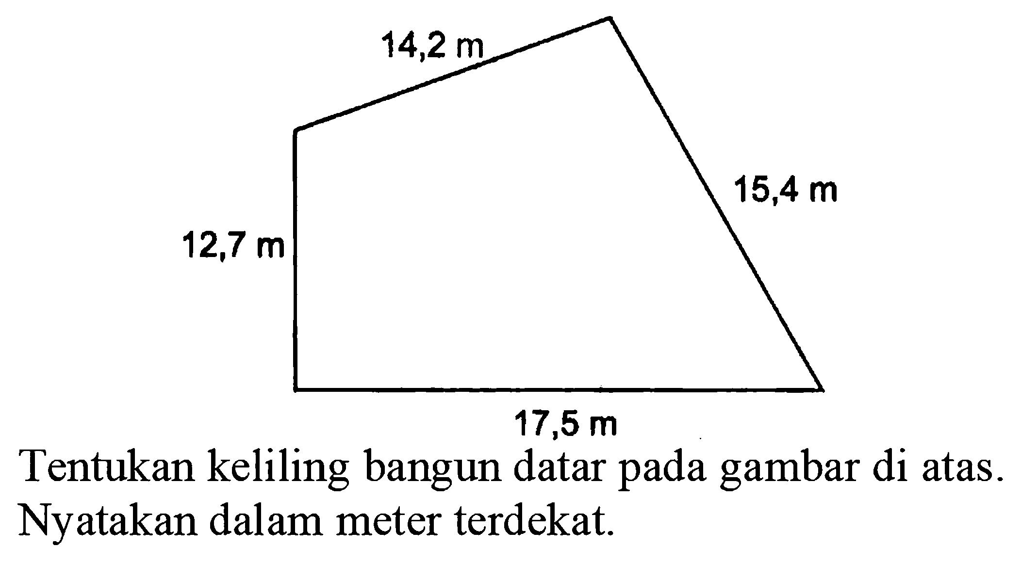 Tentukan keliling bangun datar pada gambar di atas. Nyatakan dalam meter terdekat.
12,7 m 17,5 m 15,4 m 14,2 m