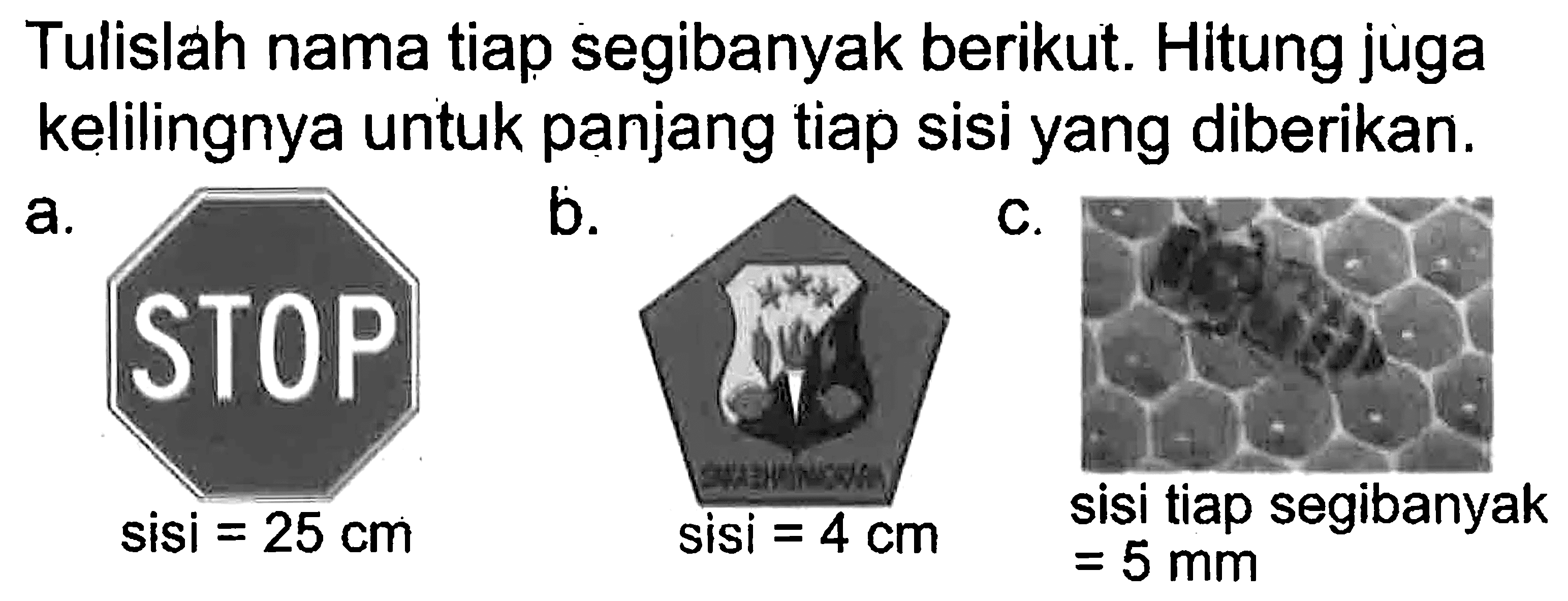 Tulislah nama tiap segibanyak berikut. Hitung jùga kelilingnya untuk panjang tiap sisi yang diberikan. a. STOP sisi = 25 cm b. sisi = 4 cm c. sisi tiap segibanyak = 5 mm