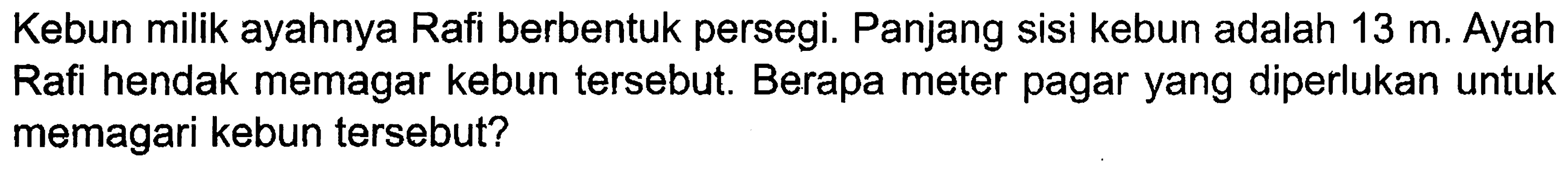 Kebun milik ayahnya Rafi berbentuk persegi. Panjang sisi kebun adalah 13 m. Ayah Rafi hendak memagar kebun tersebut. Berapa meter pagar yang diperlukan untuk memagari kebun tersebut?