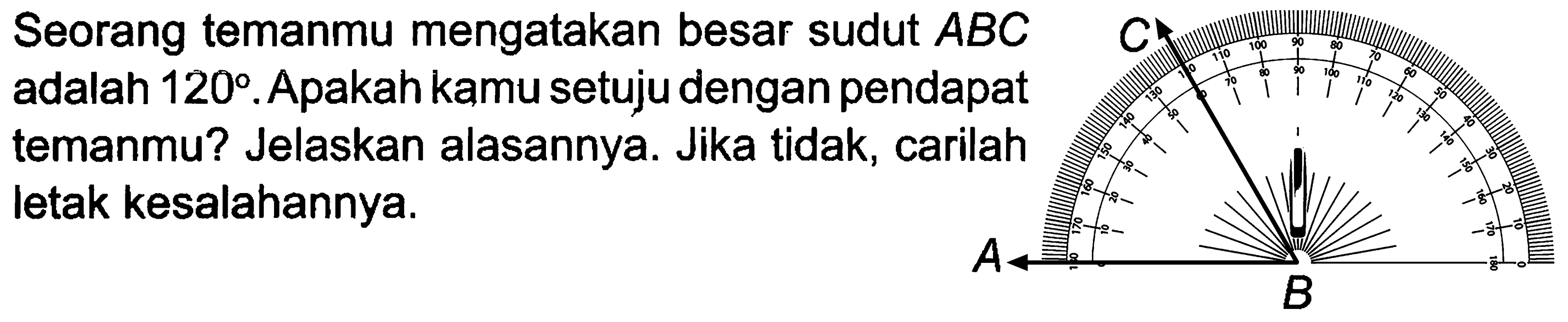 Seorang temanmu mengatakan besar sudut ABC adalah 120. Apakah kamu setuju dengan pendapat temanmu? Jelaskan alasannya. Jika tidak, carilah letak kesalahannya. 
C A B