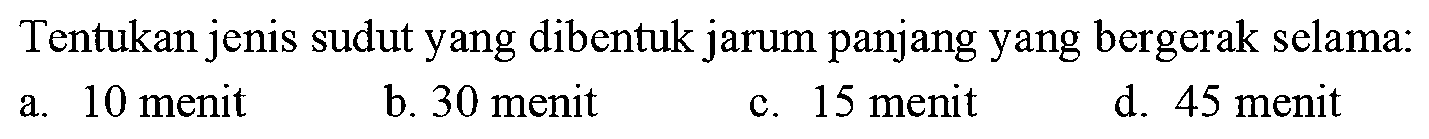 Tentukan jenis sudut yang dibentuk jarum panjang yang bergerak selama: 
a. 10 menit 
b. 30 menit 
c. 15 menit 
d. 45 menit