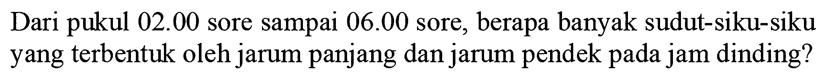 Dari pukul 02.00 sore sampai 06.00 sore, berapa banyak sudut-siku-siku yang terbentuk oleh jarum panjang dan jarum pendek pada jam dinding?