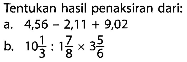 Tentukan hasil penaksiran dari:
a.  4,56 - 2,11 + 9,02 
b.  10 1/3 : 1 7/8 x 3 5/6 