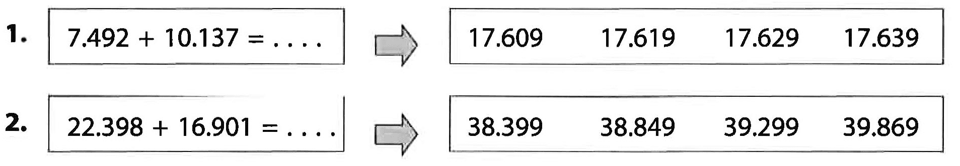 1. 7.492 + 10.137 = . . . . -> 17.609 17.619 17.629 17.639
 2. 22.398 + 16.901 = . . . . -> 38.399 38.849 39.299 39.869