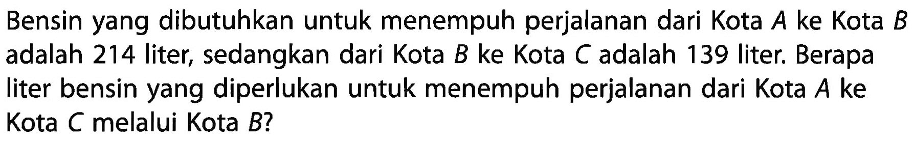 Bensin yang dibutuhkan untuk menempuh perjalanan dari Kota A ke Kota B adalah 214 liter, sedangkan dari Kota B ke Kota C adalah 139 liter. Berapa liter bensin yang diperlukan untuk menempuh perjalanan dari Kota A ke Kota C melalui Kota B?