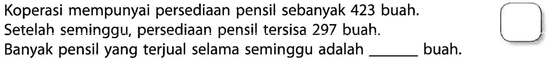 Koperasi mempunyai persediaan pensil sebanyak 423 buah. Setelah seminggu, persediaan pensil tersisa 297 buah. Banyak pensil yang terjual selama seminggu adalah ... buah.