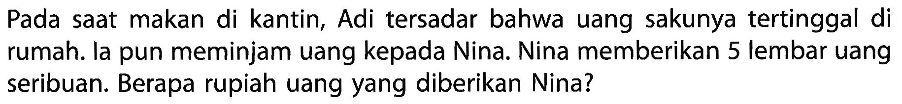 Pada saat makan di kantin, Adi tersadar bahwa uang sakunya tertinggal di rumah. la pun meminjam uang kepada Nina. Nina memberikan 5 lembar uang seribuan. Berapa rupiah uang yang diberikan Nina?