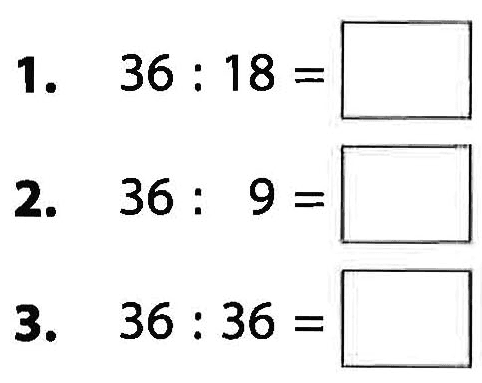 1. 36 : 18 = 2. 36 : 9 = 3. 36 : 36 =