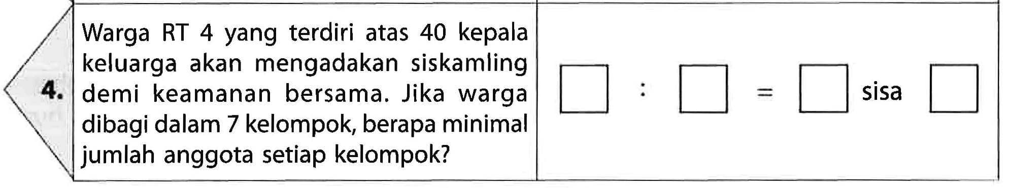 Warga RT 4 yang terdiri atas 40 kepala keluarga akan mengadakan siskamling demi keamanan bersama. Jika warga dibagi dalam 7 kelompok, berapa minimal jumlah anggota setiap kelompok? .. : .... = ... sisa ....