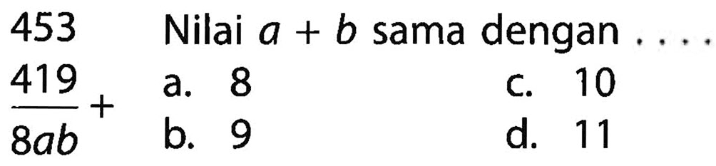 453
 419
 ___+
 8ab
 Nilai a + b sama dengan . . . .