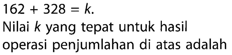 162 + 328 = k. Nilai k yang tepat untuk hasil operasi penjumlahan di atas adalah