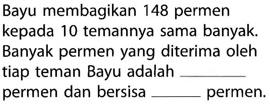 Bayu membagikan 148 permen kepada 10 temannya sama banyak. Banyak permen yang diterima oleh tiap teman Bayu adalah _______ permen dan bersisa ______ permen.