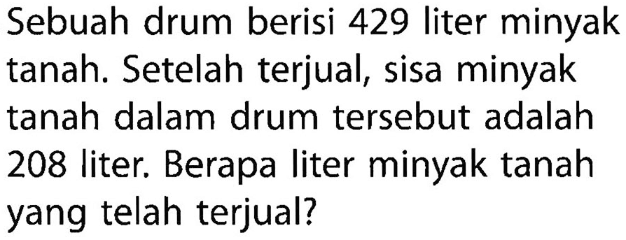 Sebuah drum berisi 429 liter minyak tanah. Setelah terjual, sisa minyak tanah dalam drum tersebut adalah 208 liter. Berapa liter minyak tanah yang telah terjual?