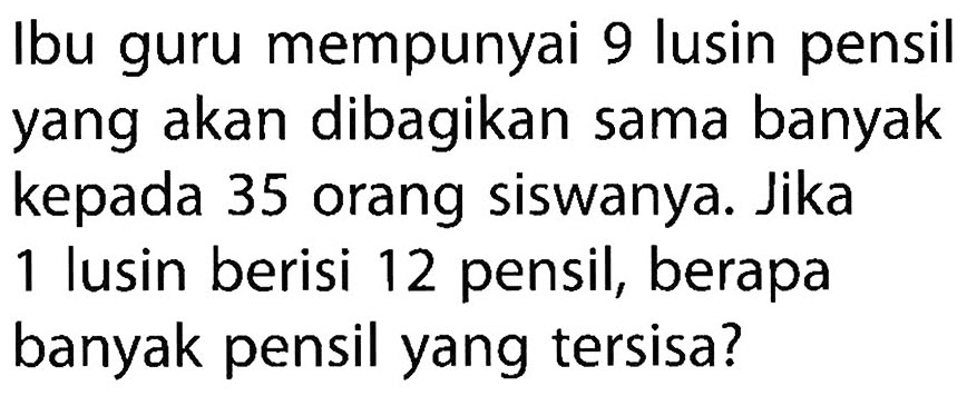 Ibu guru mempunyai 9 lusin pensil yang akan dibagikan sama banyak kepada 35 orang siswanya. Jika 1 lusin berisi 12 pensil, berapa banyak pensil yang tersisa?