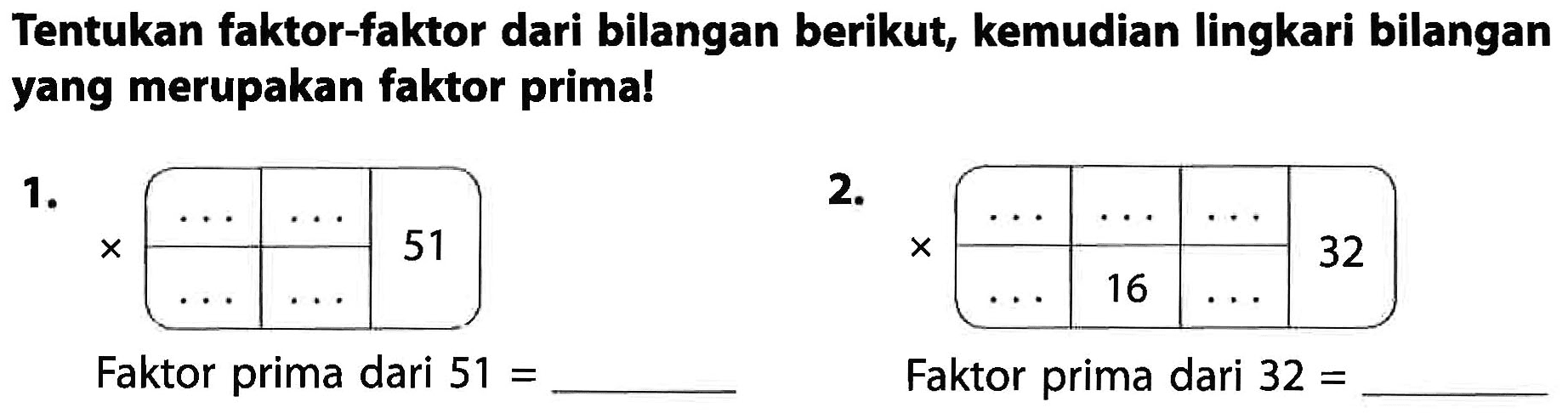 Tentukan faktor-faktor dari bilangan berikut, kemudian lingkari bilangan yang merupakan faktor prima!
1.
2.

 ..    ..    ..   
 ...   16   ..   32 


Faktor prima dari  51= 
Faktor prima dari  32= 