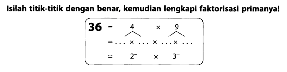 Isilah titik-titik dengan benar, kemudian lengkapi faktorisasi primanya!

begin{aligned)
36 =overbrace{)^(4) x overbrace{)^(9) 
=... x ... ... 
=2 x

