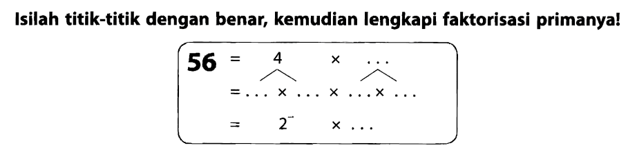 Isilah titik-titik dengan benar, kemudian lengkapi faktorisasi primanya!

begin{aligned)
56 =overbrace{...)^(4) x ... 
=... x ... x ... 
=2^(-) x ...

