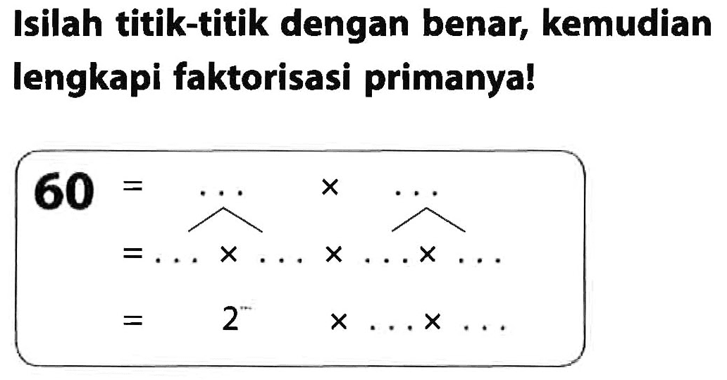 Isilah titik-titik dengan benar, kemudian lengkapi faktorisasi primanya!

begin{aligned)
60 =... x AA x ... 
=... x ... x ... 
=2 x ... x ...

