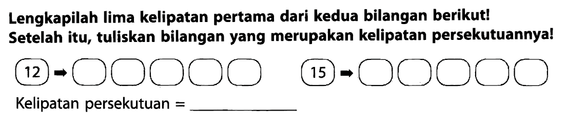 Lengkapilah lima kelipatan pertama dari kedua bilangan berikut! Setelah itu, tuliskan bilangan yang merupakan kelipatan persekutuannya!
12
15
Kelipatan persekutuan  = 